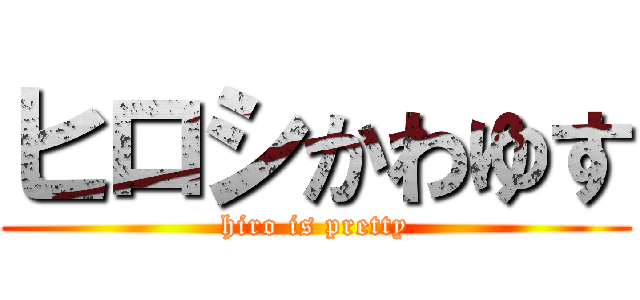 ヒロシかわゆす (hiro is pretty)