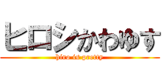 ヒロシかわゆす (hiro is pretty)