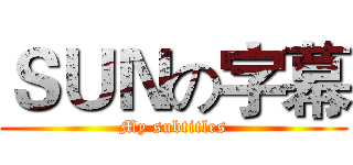 ＳＵＮの字幕 (My subtitles)