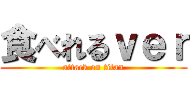 食べれるｖｅｒ (attack on titan)