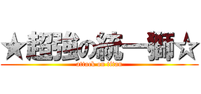 ★超強の統一獅☆ (attack on titan)