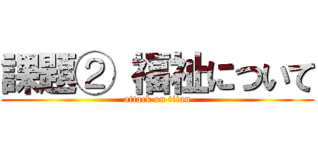 課題② 福祉について (attack on titan)
