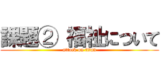 課題② 福祉について (attack on titan)