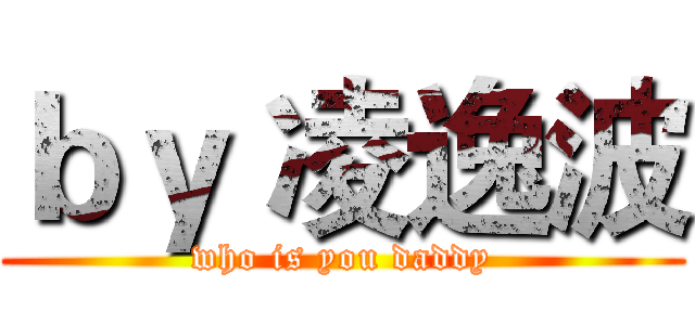 ｂｙ 凌逸波 (who is you daddy)
