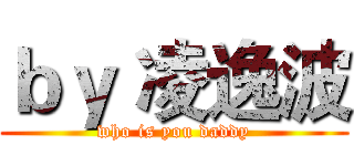 ｂｙ 凌逸波 (who is you daddy)