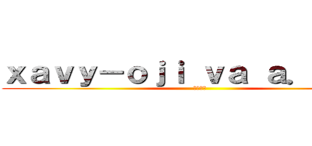 ｘａｖｙ－ｏｊｉ ｖａ ａ．．．． (殺す巨人)