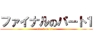 ファイナルのパート１ (attack on titan)