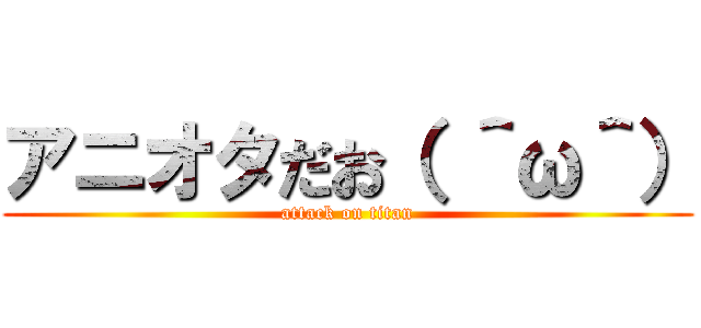 アニオタだお（ ＾ω＾） (attack on titan)