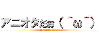 アニオタだお（ ＾ω＾） (attack on titan)