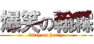 爆笑の翰霖 (bitch on henry)