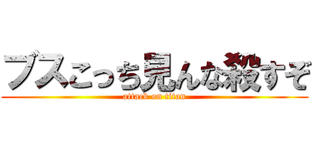 ブスこっち見んな殺すぞ (attack on titan)