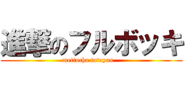 進撃のフルボッキ (mettucha tatuyan   )