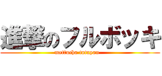 進撃のフルボッキ (mettucha tatuyan   )