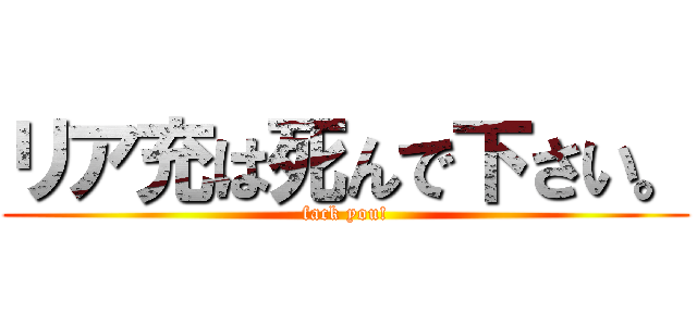 リア充は死んで下さい。 (fack you!)