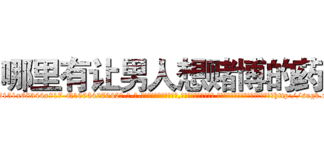 哪里有让男人想赌博的药 (哪里有让男人想赌博的药【电-话151x68344x817-Q1065427042元-吉-药-业】我们做的是长期生意,靠的是老客户长期支持 哪里有让男人想赌博的药在发表了一篇http://sngk.net/QDypr0

参考消息网我们做的是长期生意,靠的是老客户长期支持也许我们早该意识到，就连鲍勃·霍斯金斯（金球奖戏剧类电影男主角 
)