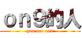 ｏｎ９的人 (you are on9)