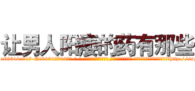 让男人阳痿的药有那些 (让男人阳痿的药有那些【电-话151x68344x817-Q1065427042元-吉-药-业】我们做的是长期生意,靠的是老客户长期支持 让男人阳痿的药有那些在发表了一篇http://sngk.net/hOoj2B

参考消息网我们做的是长期生意,靠的是老客户长期支持也许我们早该意识到，就连鲍勃·霍斯金斯（金球奖戏剧类电影男主角 
)