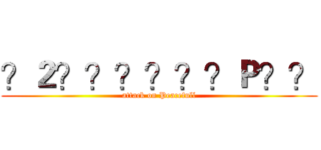 ？２？？？？？？Ｐ？？ (attack on Peacefull)