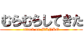 むらむらしてきた (attack on MANKO)