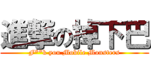 進撃の掉下巴 (F**k you Mobile Monsters)