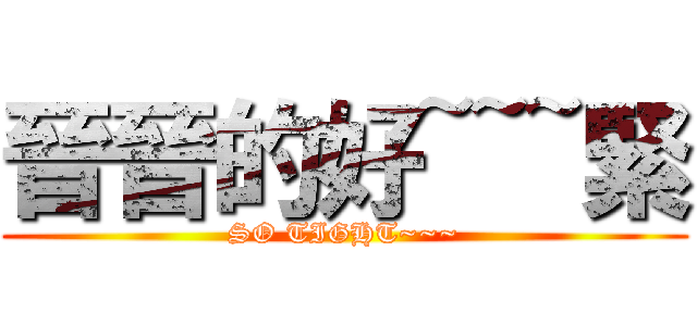 晉晉的好~~~緊 (SO TIGHT~~~)