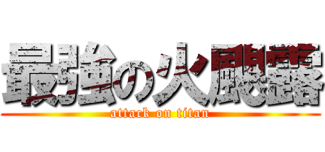 最強の火颶露 (attack on titan)