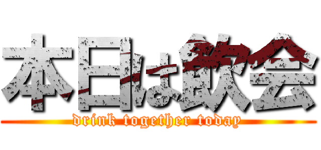 本日は飲会 (drink together today)