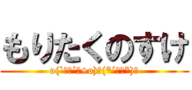 もりたくのすけ (o(`･ω´･+o)＼(*´▽｀*)／)