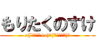 もりたくのすけ (o(`･ω´･+o)＼(*´▽｀*)／)