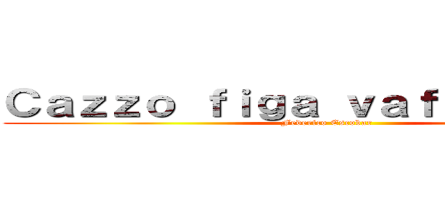 Ｃａｚｚｏ ｆｉｇａ ｖａｆｆａｎｃｕｌｏ (Federico Escobar )