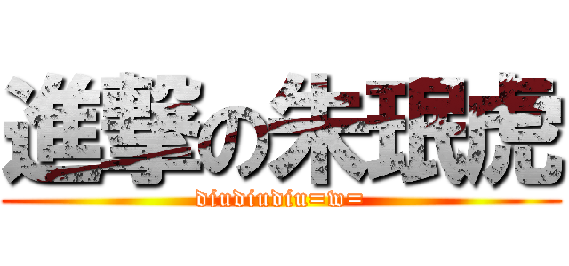 進撃の朱珉虎 (diudiudiu=w=)