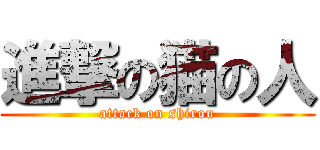 進撃の猫の人 (attack on shirou)