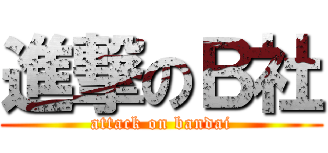進撃のＢ社 (attack on bandai)