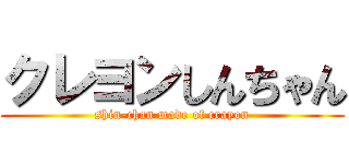 クレヨンしんちゃん (shin-chan made of crayon)