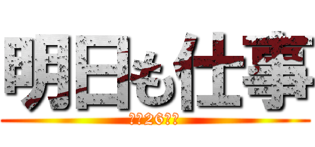 明日も仕事 (最高26連勤)