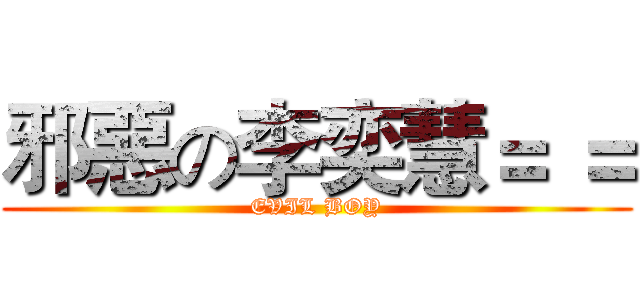 邪惡の李奕慧＝ ＝ (EVIL BOY)