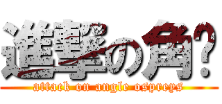 進撃の角鸮 (attack on angle ospreys)