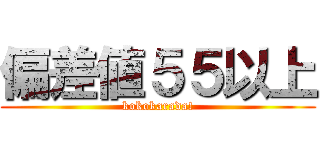 偏差値５５以上 (kokokarada!)