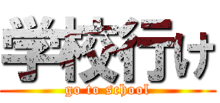 学校行け (go to school)