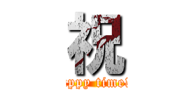 祝 (happy time!!)