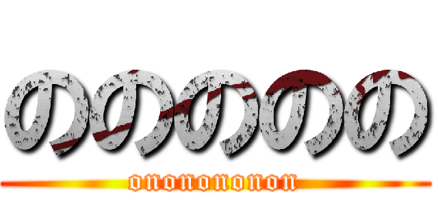 ののののの (ononononon)