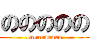 ののののの (ononononon)