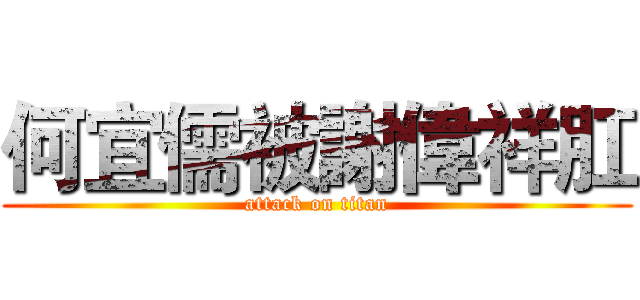 何宜儒被謝偉祥肛 (attack on titan)