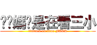 你她媽你是在看三小 (奕嘉attack on titan FUCK)