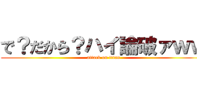 で？だから？ハイ論破ァｗｗ (attack on titan)