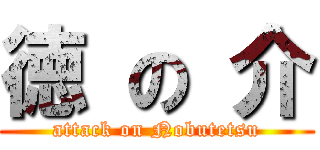 徳 の 介 (attack on Nobutetsu)