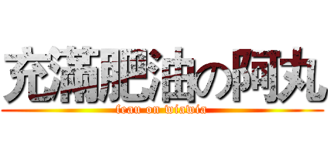 充滿肥油の阿丸 (feau on wiawia)