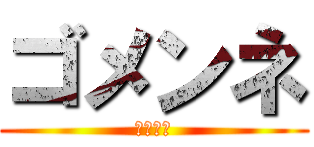 ゴメンネ (そーりー)