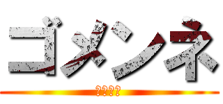 ゴメンネ (そーりー)