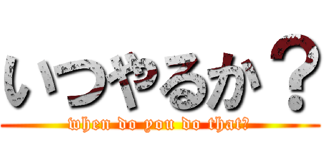 いつやるか？ (when do you do that?)